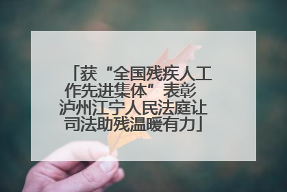 获“全国残疾人工作先进集体”表彰 泸州江宁人民法庭让司法助残温暖有力