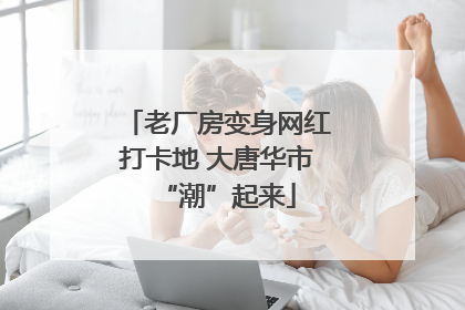 老厂房变身网红打卡地 大唐华市“潮”起来