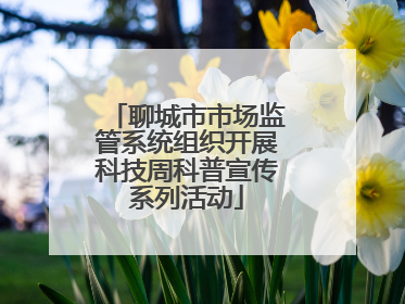 聊城市市场监管系统组织开展科技周科普宣传系列活动