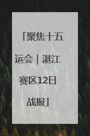 聚焦十五运会｜湛江赛区12日战报