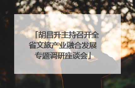 胡昌升主持召开全省文旅产业融合发展专题调研座谈会