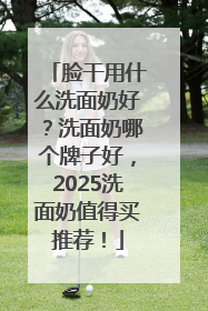 脸干用什么洗面奶好？洗面奶哪个牌子好，2025洗面奶值得买推荐！