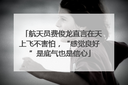 航天员费俊龙直言在天上飞不害怕，“感觉良好”是底气也是信心
