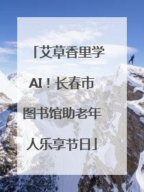 艾草香里学AI！长春市图书馆助老年人乐享节日