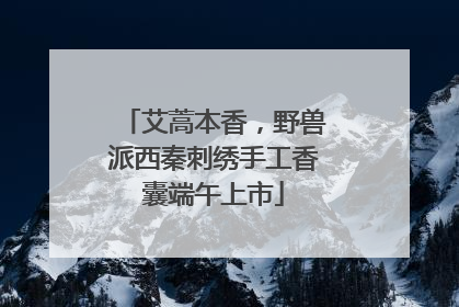 艾蒿本香，野兽派西秦刺绣手工香囊端午上市