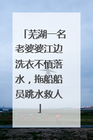 芜湖一名老婆婆江边洗衣不慎落水，拖船船员跳水救人