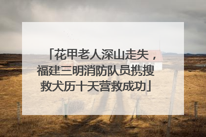 花甲老人深山走失，福建三明消防队员携搜救犬历十天营救成功
