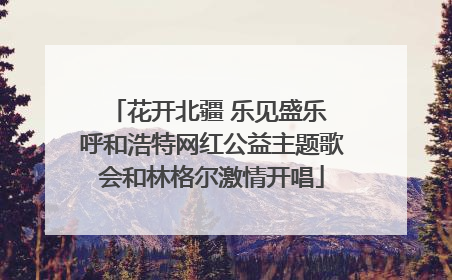 花开北疆 乐见盛乐 呼和浩特网红公益主题歌会和林格尔激情开唱