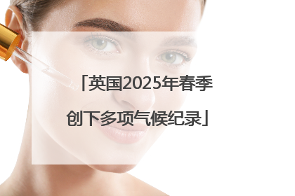 英国2025年春季创下多项气候纪录