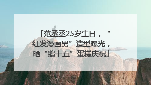 范丞丞25岁生日，“红发漫画男”造型曝光，晒“鹅十五”蛋糕庆祝
