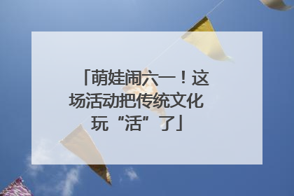 萌娃闹六一！这场活动把传统文化玩“活”了