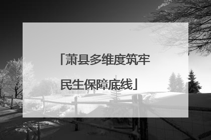 萧县多维度筑牢民生保障底线