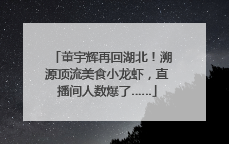 董宇辉再回湖北！溯源顶流美食小龙虾，直播间人数爆了……