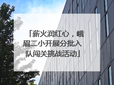 薪火润红心，峨眉二小开展分批入队闯关挑战活动