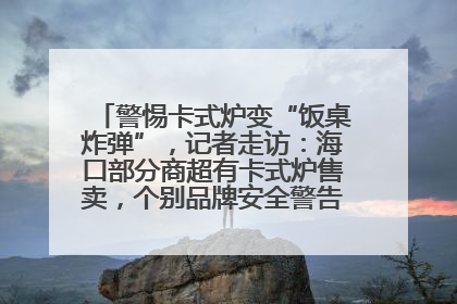 警惕卡式炉变“饭桌炸弹”，记者走访：海口部分商超有卡式炉售卖，个别品牌安全警告信息不全面