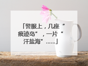 警服上，几座“痕迹岛”，一片“汗盐海”……
