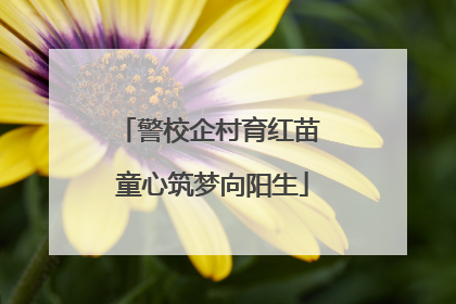 警校企村育红苗 童心筑梦向阳生