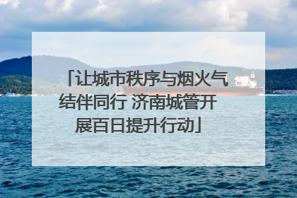 让城市秩序与烟火气结伴同行 济南城管开展百日提升行动