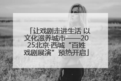 让戏剧走进生活 以文化滋养城市——2025北京·西城“百姓戏剧展演”预热开启