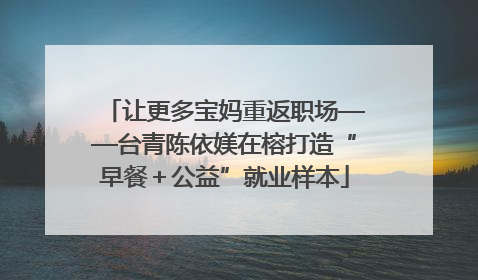 让更多宝妈重返职场——台青陈依媄在榕打造“早餐＋公益”就业样本