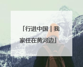 行进中国｜我家住在黄河边