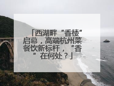 西湖畔“香楼”启幕，高端杭州菜餐饮新标杆，“香”在何处？