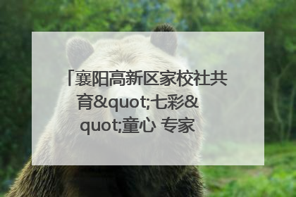 襄阳高新区家校社共育"七彩"童心 专家团支招智慧育儿