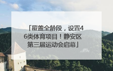 覆盖全龄段，设置46类体育项目！静安区第三届运动会启幕