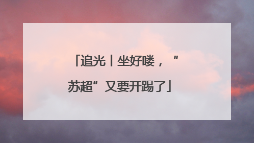 追光丨坐好喽，“苏超”又要开踢了