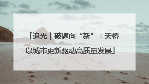 追光｜破题向“新”：天桥以城市更新驱动高质量发展