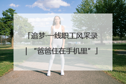 追梦·一线职工风采录｜“爸爸住在手机里”