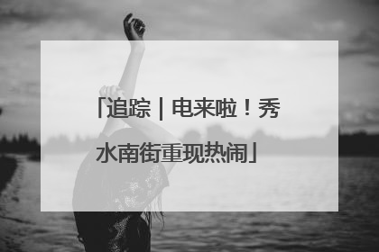 追踪｜电来啦！秀水南街重现热闹