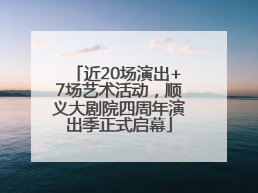 近20场演出+7场艺术活动，顺义大剧院四周年演出季正式启幕