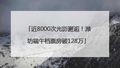 近8000次光影邂逅！潍坊端午档票房破128万