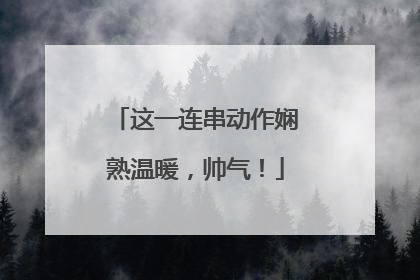 这一连串动作娴熟温暖，帅气！