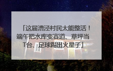 这届漕泾村民太能整活！端午把水库变赛道、草坪当T台、足球踢出火星子