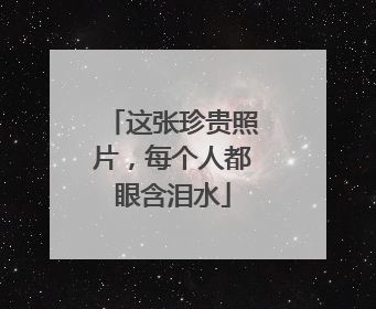 这张珍贵照片，每个人都眼含泪水