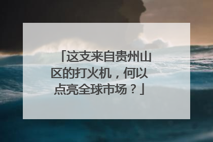 这支来自贵州山区的打火机，何以点亮全球市场？