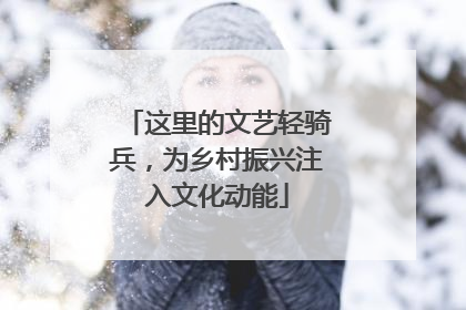这里的文艺轻骑兵，为乡村振兴注入文化动能