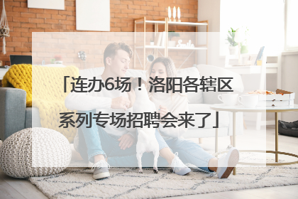 连办6场！洛阳各辖区系列专场招聘会来了