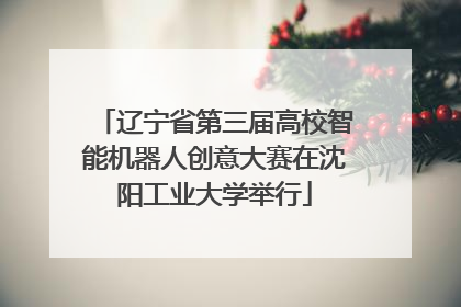 辽宁省第三届高校智能机器人创意大赛在沈阳工业大学举行