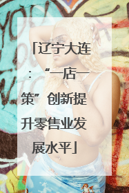 辽宁大连：“一店一策”创新提升零售业发展水平