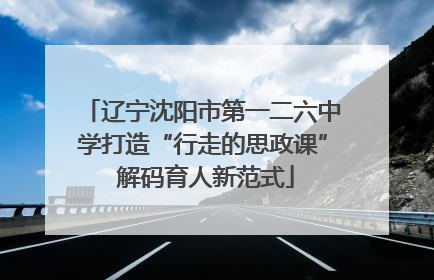 辽宁沈阳市第一二六中学打造“行走的思政课” 解码育人新范式