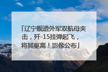 辽宁舰遭外军双航母夹击，歼-15挂弹起飞，将其驱离！影像公布