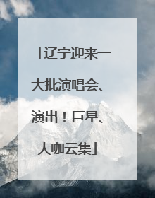 辽宁迎来一大批演唱会、演出！巨星、大咖云集