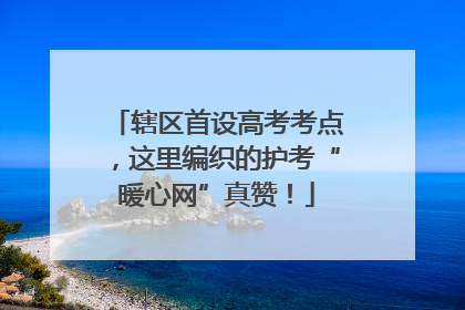 辖区首设高考考点，这里编织的护考“暖心网”真赞！