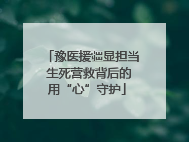 豫医援疆显担当 生死营救背后的用“心”守护