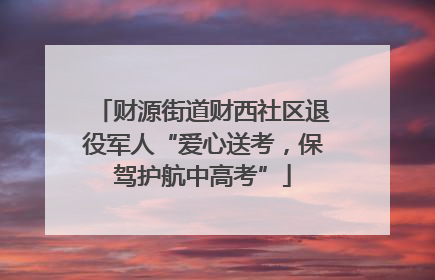 财源街道财西社区退役军人“爱心送考，保驾护航中高考”