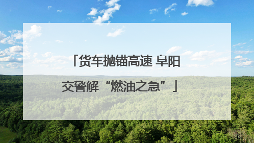 货车抛锚高速 阜阳交警解“燃油之急”
