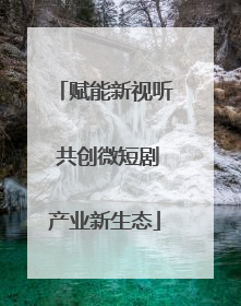 赋能新视听 共创微短剧产业新生态